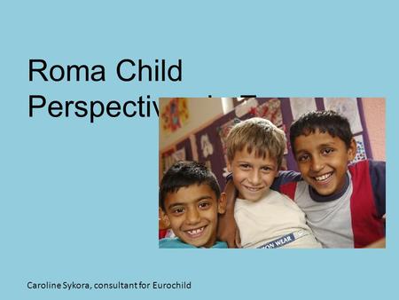Roma Child Perspectives in Europe Caroline Sykora, consultant for Eurochild.