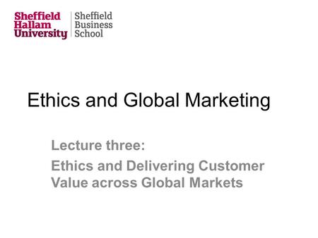Ethics and Global Marketing Lecture three: Ethics and Delivering Customer Value across Global Markets.