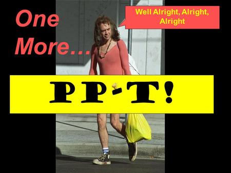 One More… PP-t! Well Alright, Alright, Alright.