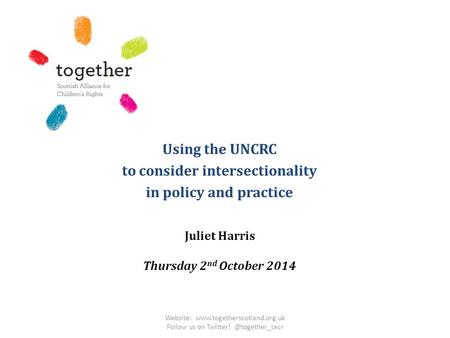Using the UNCRC to consider intersectionality in policy and practice Juliet Harris Thursday 2 nd October 2014 Website: www.togetherscotland.org.uk Follow.