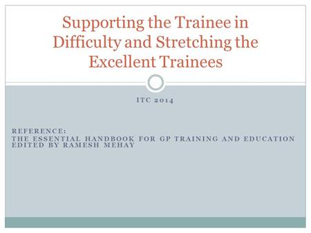 ITC 2014 REFERENCE: THE ESSENTIAL HANDBOOK FOR GP TRAINING AND EDUCATION EDITED BY RAMESH MEHAY Supporting the Trainee in Difficulty and Stretching the.