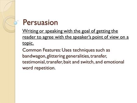 Persuasion Writing or speaking with the goal of getting the reader to agree with the speaker’s point of view on a topic. Common Features: Uses techniques.