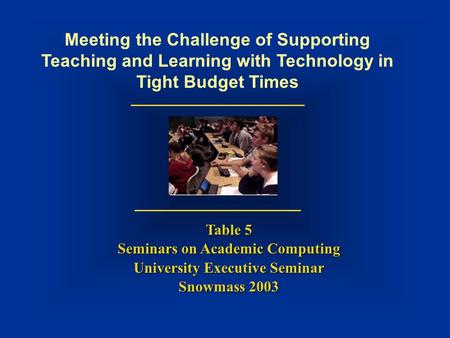 Meeting the Challenge of Supporting Teaching and Learning with Technology in Tight Budget Times Table 5 Seminars on Academic Computing University Executive.