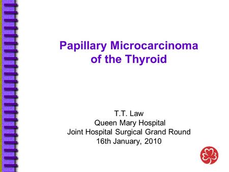 Papillary Microcarcinoma of the Thyroid T.T. Law Queen Mary Hospital Joint Hospital Surgical Grand Round 16th January, 2010.