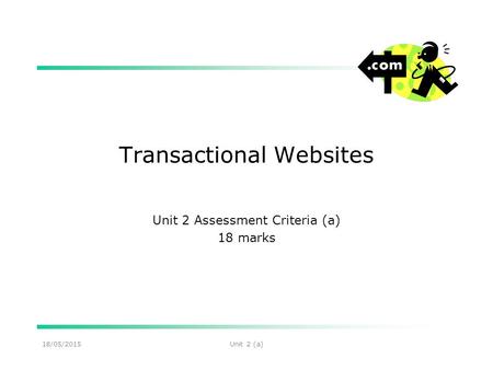 18/05/2015Unit 2 (a) Transactional Websites Unit 2 Assessment Criteria (a) 18 marks.