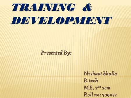 TRAINING & DEVELOPMENT Presented By: Presented By: Nishant bhalla Nishant bhalla B.tech B.tech ME, 7 th sem ME, 7 th sem Roll no: 509033 Roll no: 509033.