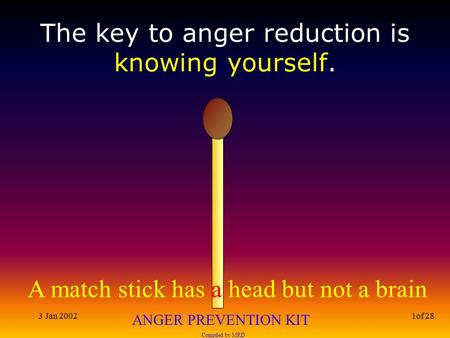A match stick has a head but not a brain ANGER PREVENTION KIT Compiled by MRD 3 Jan 20021of 28 The key to anger reduction is knowing yourself.