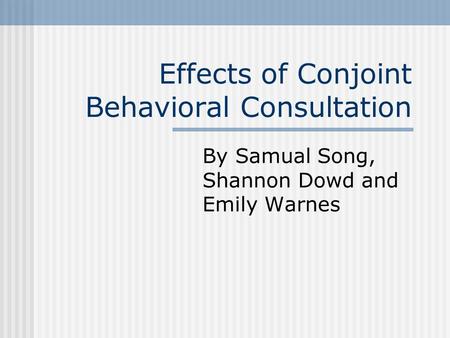 Effects of Conjoint Behavioral Consultation By Samual Song, Shannon Dowd and Emily Warnes.