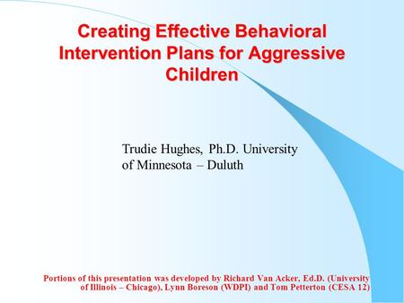 Creating Effective Behavioral Intervention Plans for Aggressive Children Portions of this presentation was developed by Richard Van Acker, Ed.D. (University.