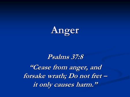 Anger Psalms 37:8 “Cease from anger, and forsake wrath; Do not fret – it only causes harm.”
