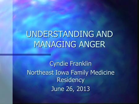 UNDERSTANDING AND MANAGING ANGER Cyndie Franklin Northeast Iowa Family Medicine Residency June 26, 2013.