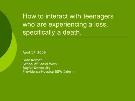 How to interact with teenagers who are experiencing a loss, specifically a death. April 17, 2009 Sara Karnes School of Social Work Baylor University Providence.