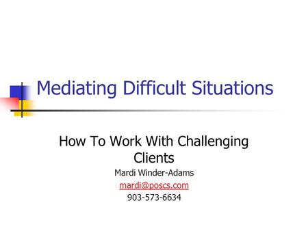 Mediating Difficult Situations How To Work With Challenging Clients Mardi Winder-Adams 903-573-6634.