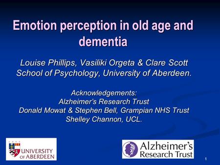 1 Emotion perception in old age and dementia Louise Phillips, Vasiliki Orgeta & Clare Scott School of Psychology, University of Aberdeen. Acknowledgements: