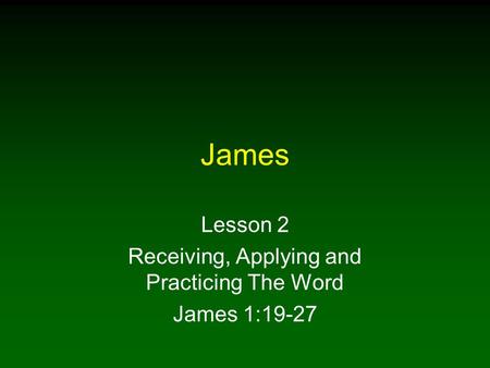 Lesson 2 Receiving, Applying and Practicing The Word James 1:19-27