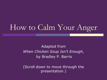 How to Calm Your Anger Adapted from When Chicken Soup Isn’t Enough, by Bradley P. Barris (Scroll down to move through the presentation.)
