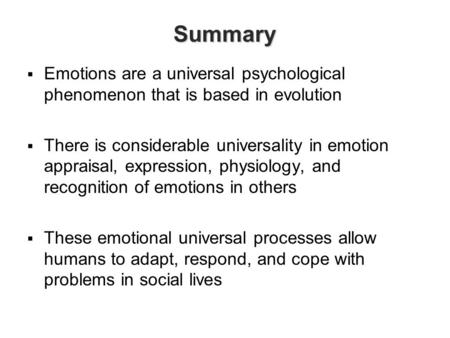 Summary Emotions are a universal psychological phenomenon that is based in evolution There is considerable universality in emotion appraisal, expression,