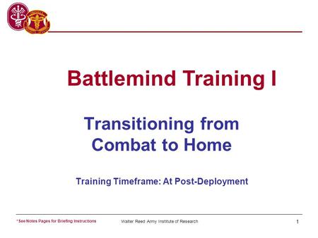 Walter Reed Army Institute of Research 1 Transitioning from Combat to Home Training Timeframe: At Post-Deployment Battlemind Training I *See Notes Pages.