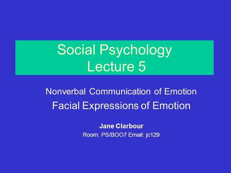 Social Psychology Lecture 5 Nonverbal Communication of Emotion Facial Expressions of Emotion Jane Clarbour Room: PS/BOO7 Email: jc129.