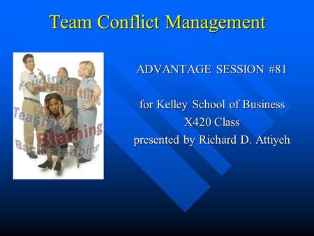 Team Conflict Management ADVANTAGE SESSION #81 for Kelley School of Business X420 Class presented by Richard D. Attiyeh.
