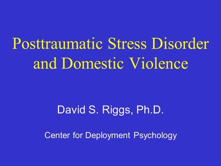 Posttraumatic Stress Disorder and Domestic Violence David S. Riggs, Ph.D. Center for Deployment Psychology.
