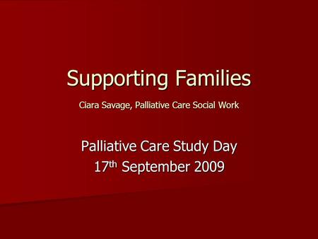Supporting Families Ciara Savage, Palliative Care Social Work Palliative Care Study Day 17 th September 2009.