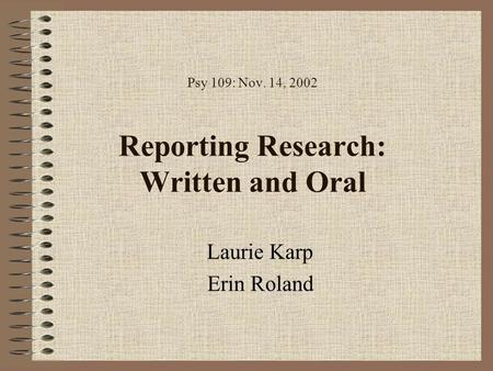 Psy 109: Nov. 14, 2002 Reporting Research: Written and Oral Laurie Karp Erin Roland.