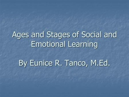 Ages and Stages of Social and Emotional Learning By Eunice R. Tanco, M.Ed.