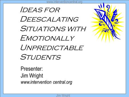 Www.interventioncentral.org Jim Wright Ideas for Deescalating Situations with Emotionally Unpredictable Students Presenter: Jim Wright www.intervention.