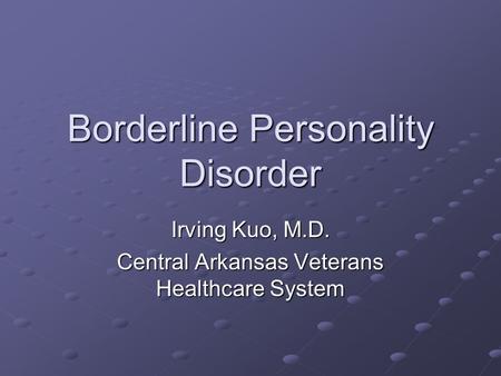 Borderline Personality Disorder Irving Kuo, M.D. Central Arkansas Veterans Healthcare System.