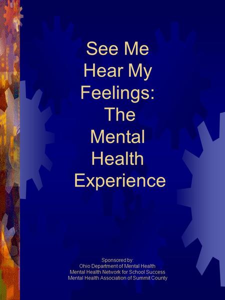 See Me Hear My Feelings: The Mental Health Experience Sponsored by: Ohio Department of Mental Health Mental Health Network for School Success Mental Health.