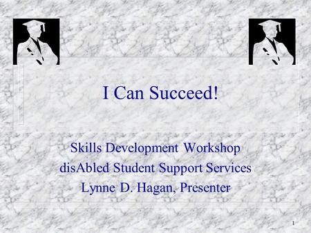 1 I Can Succeed! Skills Development Workshop disAbled Student Support Services Lynne D. Hagan, Presenter.