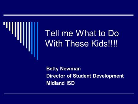 Tell me What to Do With These Kids!!!! Betty Newman Director of Student Development Midland ISD.