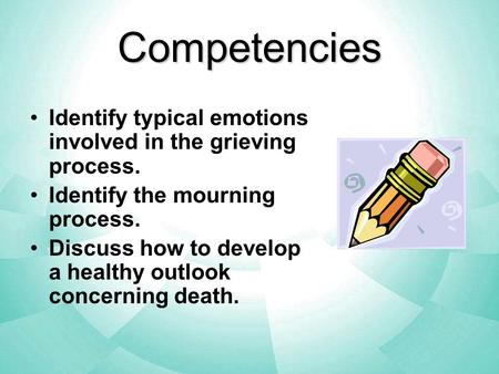 Competencies Identify typical emotions involved in the grieving process. Identify the mourning process. Discuss how to develop a healthy outlook concerning.