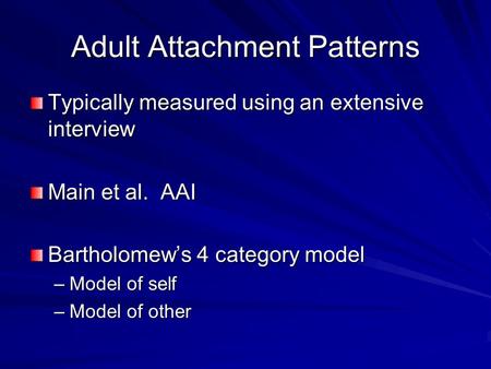 Adult Attachment Patterns Typically measured using an extensive interview Main et al. AAI Bartholomew’s 4 category model –Model of self –Model of other.