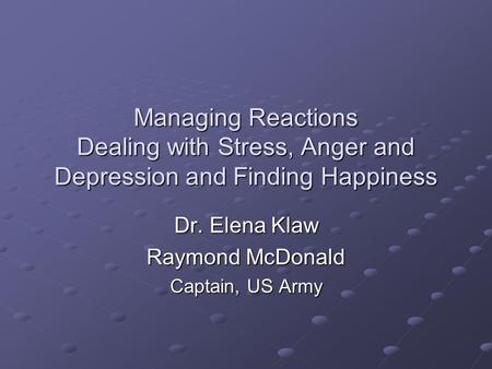 Managing Reactions Dealing with Stress, Anger and Depression and Finding Happiness Dr. Elena Klaw Raymond McDonald Captain, US Army.