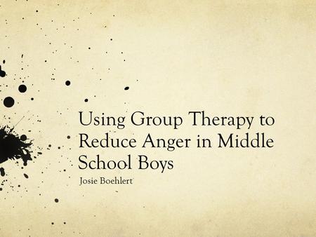 Using Group Therapy to Reduce Anger in Middle School Boys Josie Boehlert.
