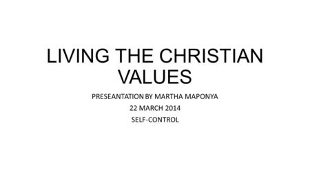 LIVING THE CHRISTIAN VALUES PRESEANTATION BY MARTHA MAPONYA 22 MARCH 2014 SELF-CONTROL.