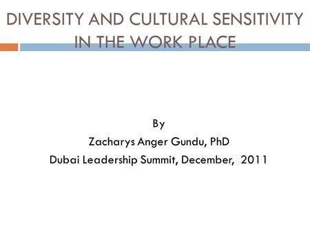 DIVERSITY AND CULTURAL SENSITIVITY IN THE WORK PLACE By Zacharys Anger Gundu, PhD Dubai Leadership Summit, December, 2011.
