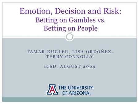 TAMAR KUGLER, LISA ORDÓÑEZ, TERRY CONNOLLY ICSD, AUGUST 2009 Emotion, Decision and Risk: Betting on Gambles vs. Betting on People.