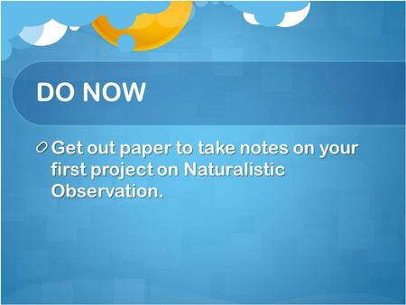 DO NOW Get out paper to take notes on your first project on Naturalistic Observation.