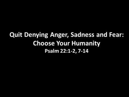 I Quit: Part 4 Quit Denying Anger, Sadness and Fear: Choose Your Humanity Psalm 22:1-2, 7-14.
