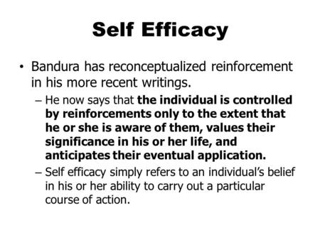 Self Efficacy Bandura has reconceptualized reinforcement in his more recent writings. – He now says that the individual is controlled by reinforcements.