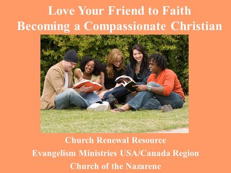 Love Your Friend to Faith Becoming a Compassionate Christian Church Renewal Resource Evangelism Ministries USA/Canada Region Church of the Nazarene.