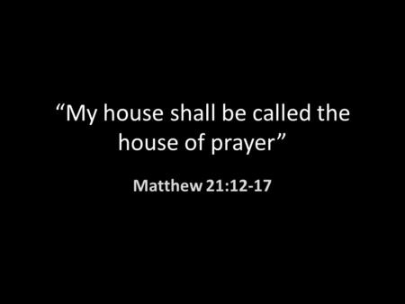“My house shall be called the house of prayer” Matthew 21:12-17.