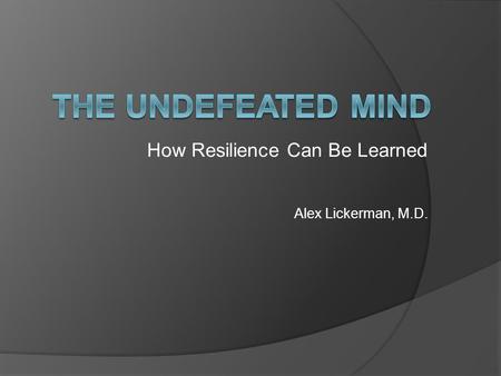 How Resilience Can Be Learned Alex Lickerman, M.D.