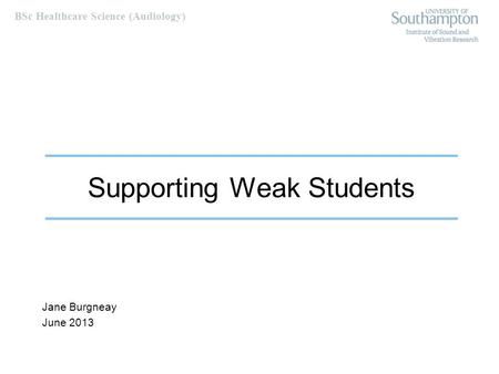 BSc Healthcare Science (Audiology) Supporting Weak Students Jane Burgneay June 2013.