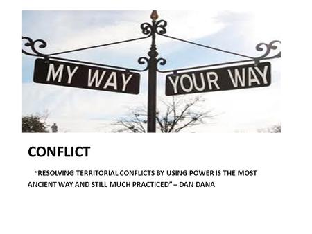 CONFLICT “ RESOLVING TERRITORIAL CONFLICTS BY USING POWER IS THE MOST ANCIENT WAY AND STILL MUCH PRACTICED” – DAN DANA.