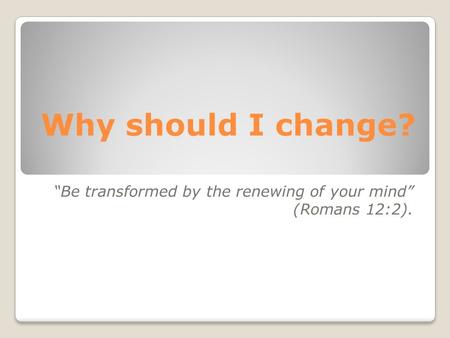Why should I change? “Be transformed by the renewing of your mind” (Romans 12:2).