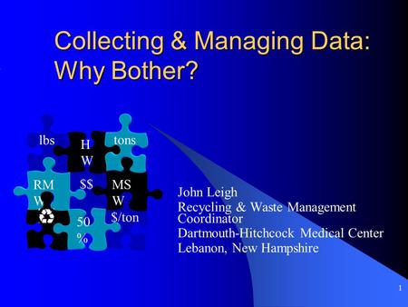 1 Collecting & Managing Data: Why Bother? John Leigh Recycling & Waste Management Coordinator Dartmouth-Hitchcock Medical Center Lebanon, New Hampshire.